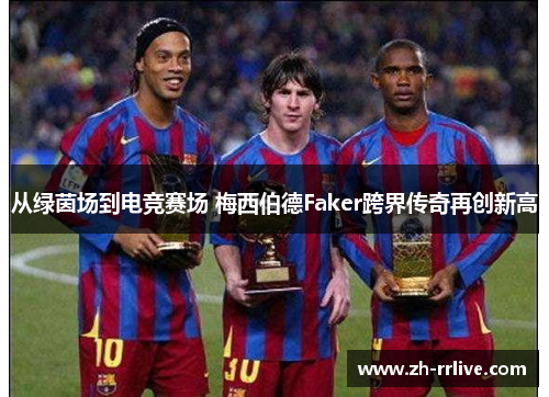 从绿茵场到电竞赛场 梅西伯德Faker跨界传奇再创新高
