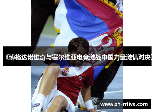 《博格达诺维奇与塞尔维亚电竞激战中国力量激情对决》
