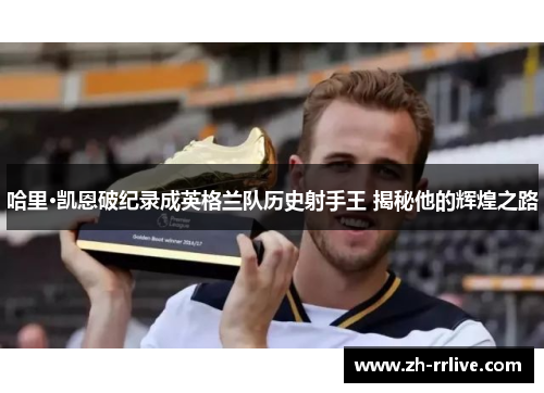哈里·凯恩破纪录成英格兰队历史射手王 揭秘他的辉煌之路