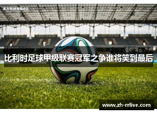 比利时足球甲级联赛冠军之争谁将笑到最后