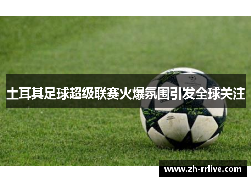 土耳其足球超级联赛火爆氛围引发全球关注