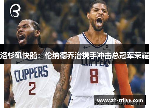 洛杉矶快船：伦纳德乔治携手冲击总冠军荣耀