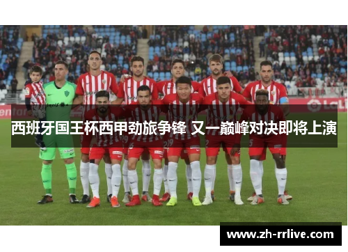 西班牙国王杯西甲劲旅争锋 又一巅峰对决即将上演