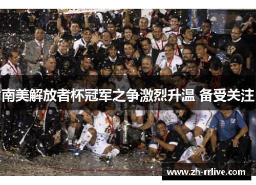 南美解放者杯冠军之争激烈升温 备受关注