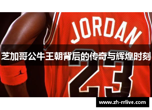 芝加哥公牛王朝背后的传奇与辉煌时刻
