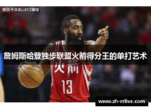 詹姆斯哈登独步联盟火箭得分王的单打艺术
