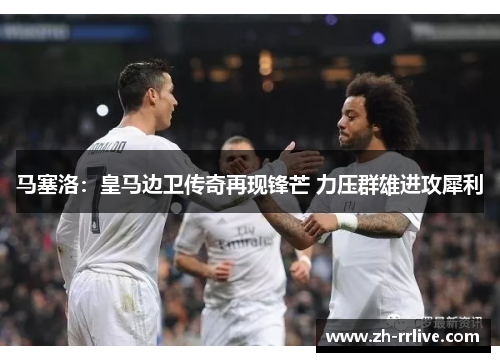 马塞洛：皇马边卫传奇再现锋芒 力压群雄进攻犀利