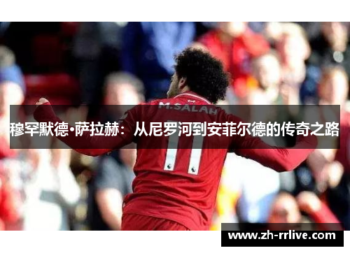 穆罕默德·萨拉赫：从尼罗河到安菲尔德的传奇之路