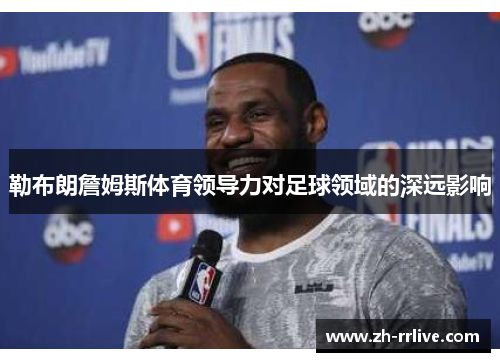 勒布朗詹姆斯体育领导力对足球领域的深远影响