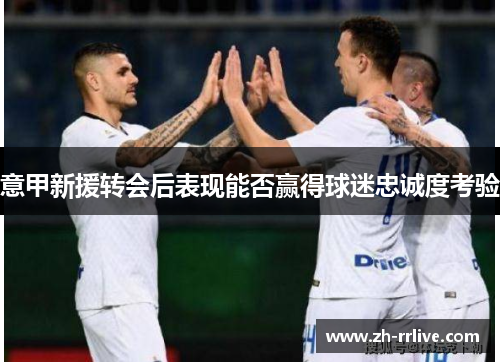 意甲新援转会后表现能否赢得球迷忠诚度考验