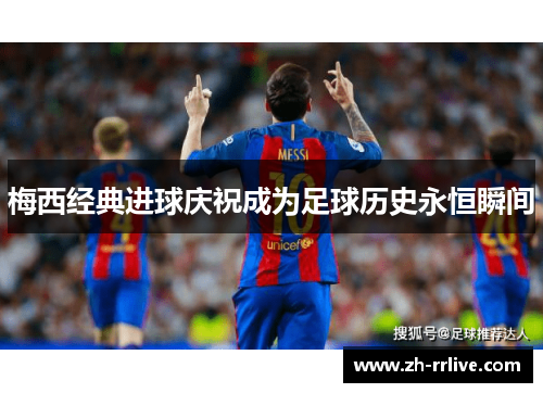 梅西经典进球庆祝成为足球历史永恒瞬间