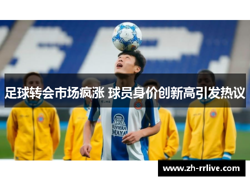 足球转会市场疯涨 球员身价创新高引发热议