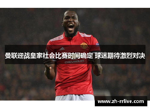 曼联迎战皇家社会比赛时间确定 球迷期待激烈对决