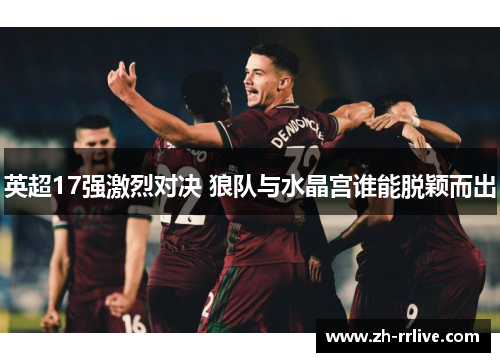 英超17强激烈对决 狼队与水晶宫谁能脱颖而出
