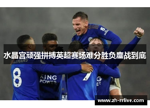 水晶宫顽强拼搏英超赛场难分胜负鏖战到底