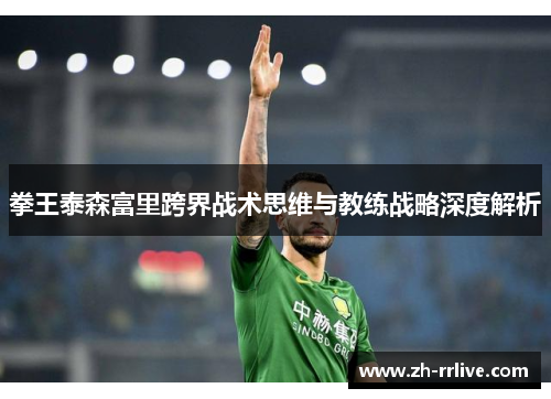 拳王泰森富里跨界战术思维与教练战略深度解析