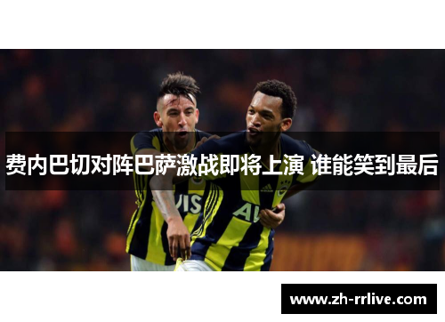 费内巴切对阵巴萨激战即将上演 谁能笑到最后
