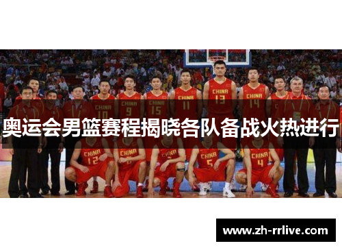 奥运会男篮赛程揭晓各队备战火热进行