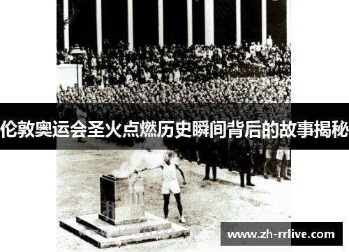 伦敦奥运会圣火点燃历史瞬间背后的故事揭秘